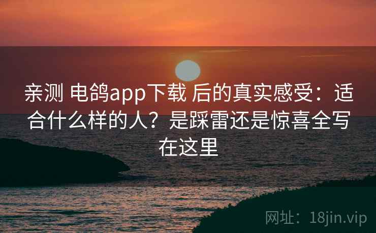 亲测 电鸽app下载 后的真实感受:适合什么样的人?是踩雷还是惊喜全写在这里 亲测 电鸽app下载 后的真实感受:适合什么样的人?是踩雷还是惊喜全写在这里