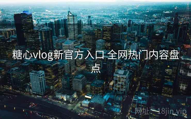 糖心vlog新官方入口 全网热门内容盘点