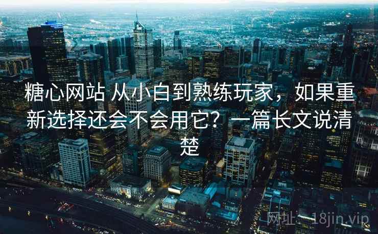 糖心网站 从小白到熟练玩家,如果重新选择还会不会用它?一篇长文说清楚 糖心网站 从小白到熟练玩家,如果重新选择还会不会用它?一篇长文说清楚