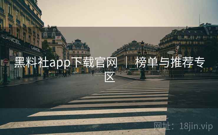 黑料社app下载官网 ｜ 榜单与推荐专区