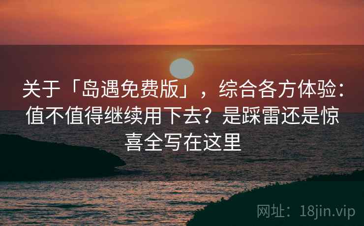 关于「岛遇免费版」,综合各方体验:值不值得继续用下去?是踩雷还是惊喜全写在这里 关于「岛遇免费版」,综合各方体验:值不值得继续用下去?是踩雷还是惊喜全写在这里
