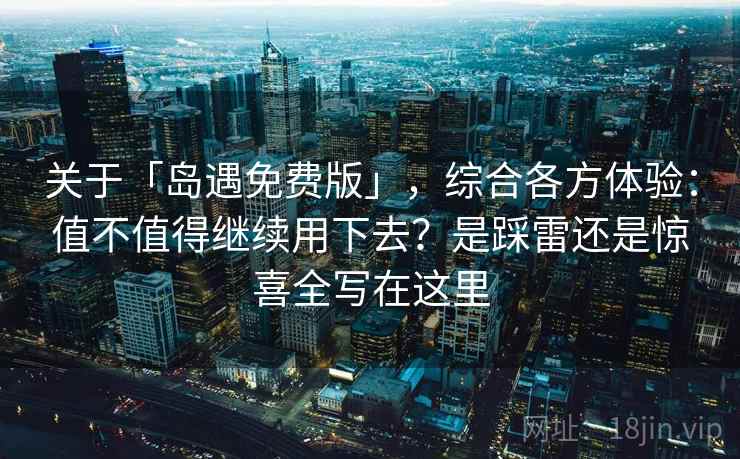 关于「岛遇免费版」,综合各方体验:值不值得继续用下去?是踩雷还是惊喜全写在这里 关于「岛遇免费版」,综合各方体验:值不值得继续用下去?是踩雷还是惊喜全写在这里