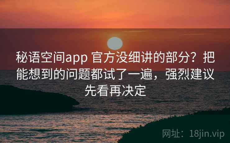 秘语空间app 官方没细讲的部分?把能想到的问题都试了一遍,强烈建议先看再决定 秘语空间app 官方没细讲的部分?把能想到的问题都试了一遍,强烈建议先看再决定