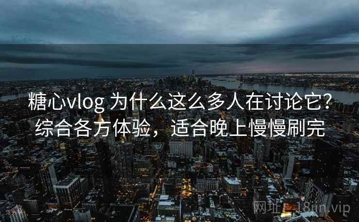 糖心vlog 为什么这么多人在讨论它?综合各方体验,适合晚上慢慢刷完 糖心vlog 为什么这么多人在讨论它?综合各方体验,适合晚上慢慢刷完