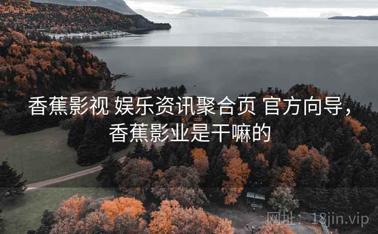 香蕉影视 娱乐资讯聚合页 官方向导,香蕉影业是干嘛的 香蕉影视 娱乐资讯聚合页 官方向导,香蕉影业是干嘛的