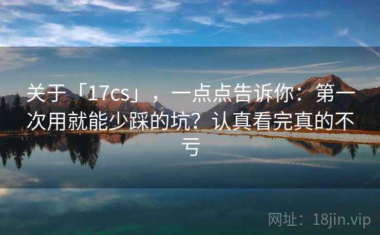 关于「17cs」,一点点告诉你:第一次用就能少踩的坑?认真看完真的不亏 关于「17cs」,一点点告诉你:第一次用就能少踩的坑?认真看完真的不亏