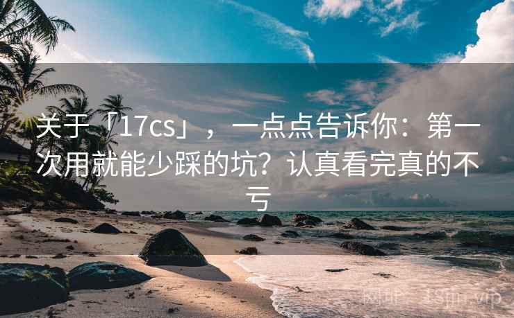 关于「17cs」,一点点告诉你:第一次用就能少踩的坑?认真看完真的不亏 关于「17cs」,一点点告诉你:第一次用就能少踩的坑?认真看完真的不亏