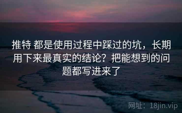 推特 都是使用过程中踩过的坑,长期用下来最真实的结论?把能想到的问题都写进来了 推特 都是使用过程中踩过的坑,长期用下来最真实的结论?把能想到的问题都写进来了