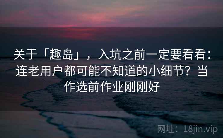 关于「趣岛」,入坑之前一定要看看:连老用户都可能不知道的小细节?当作选前作业刚刚好 关于「趣岛」,入坑之前一定要看看:连老用户都可能不知道的小细节?当作选前作业刚刚好