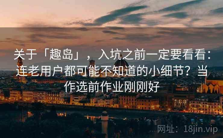 关于「趣岛」,入坑之前一定要看看:连老用户都可能不知道的小细节?当作选前作业刚刚好 关于「趣岛」,入坑之前一定要看看:连老用户都可能不知道的小细节?当作选前作业刚刚好