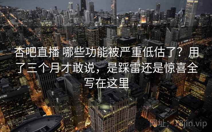 杏吧直播 哪些功能被严重低估了?用了三个月才敢说,是踩雷还是惊喜全写在这里 杏吧直播 哪些功能被严重低估了?用了三个月才敢说,是踩雷还是惊喜全写在这里