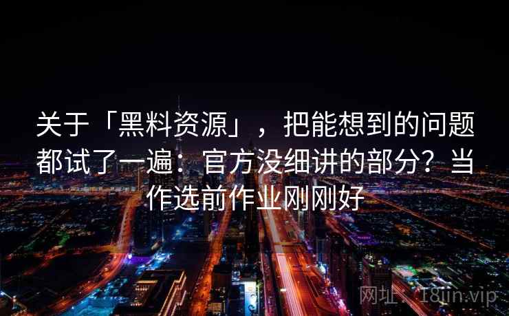 关于「黑料资源」,把能想到的问题都试了一遍:官方没细讲的部分?当作选前作业刚刚好 关于「黑料资源」,把能想到的问题都试了一遍:官方没细讲的部分?当作选前作业刚刚好