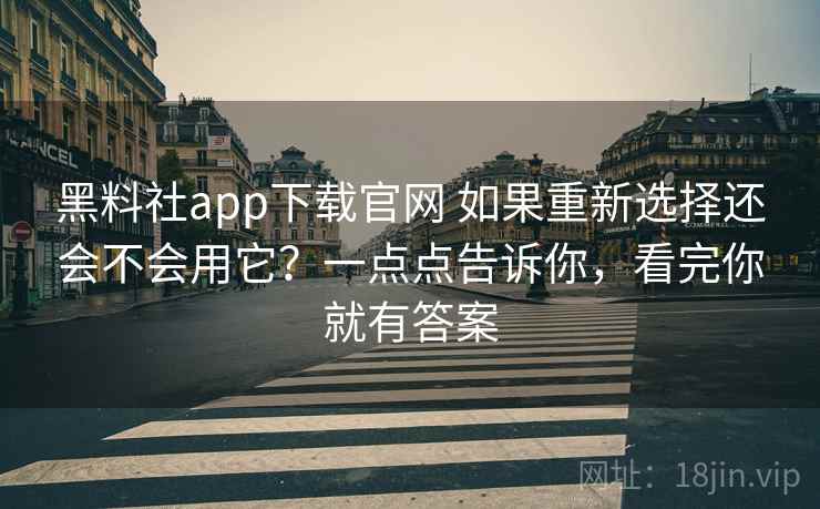 黑料社app下载官网 如果重新选择还会不会用它?一点点告诉你,看完你就有答案 黑料社app下载官网 如果重新选择还会不会用它?一点点告诉你,看完你就有答案
