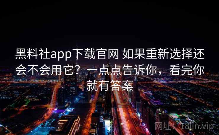 黑料社app下载官网 如果重新选择还会不会用它?一点点告诉你,看完你就有答案 黑料社app下载官网 如果重新选择还会不会用它?一点点告诉你,看完你就有答案
