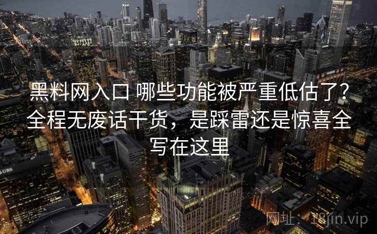 黑料网入口 哪些功能被严重低估了?全程无废话干货,是踩雷还是惊喜全写在这里 黑料网入口 哪些功能被严重低估了?全程无废话干货,是踩雷还是惊喜全写在这里