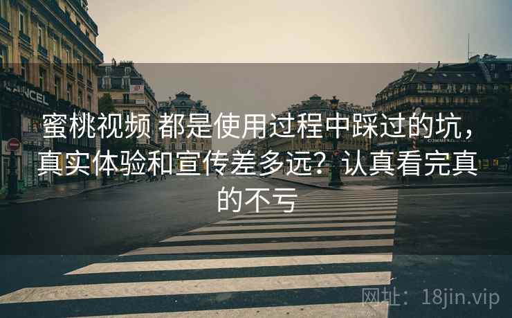 蜜桃视频 都是使用过程中踩过的坑,真实体验和宣传差多远?认真看完真的不亏 蜜桃视频 都是使用过程中踩过的坑,真实体验和宣传差多远?认真看完真的不亏