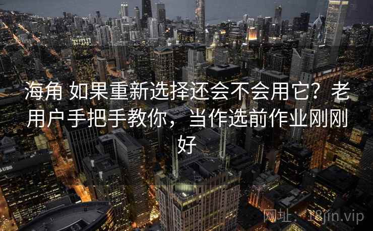 海角 如果重新选择还会不会用它?老用户手把手教你,当作选前作业刚刚好 海角 如果重新选择还会不会用它?老用户手把手教你,当作选前作业刚刚好