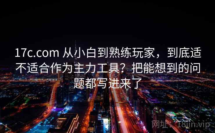 17c.com 从小白到熟练玩家,到底适不适合作为主力工具?把能想到的问题都写进来了 17c.com 从小白到熟练玩家,到底适不适合作为主力工具?把能想到的问题都写进来了