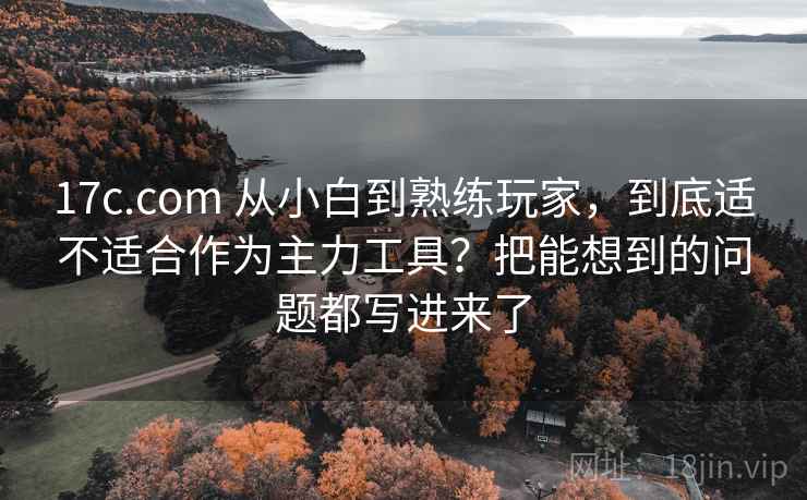 17c.com 从小白到熟练玩家,到底适不适合作为主力工具?把能想到的问题都写进来了 17c.com 从小白到熟练玩家,到底适不适合作为主力工具?把能想到的问题都写进来了