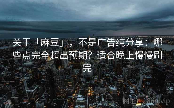 关于「麻豆」，不是广告纯分享：哪些点完全超出预期？适合晚上慢慢刷完