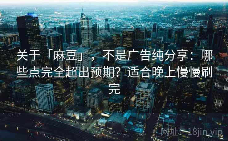 关于「麻豆」，不是广告纯分享：哪些点完全超出预期？适合晚上慢慢刷完