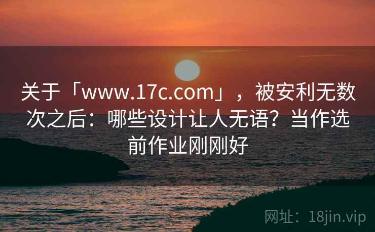 关于「www.17c.com」，被安利无数次之后：哪些设计让人无语？当作选前作业刚刚好