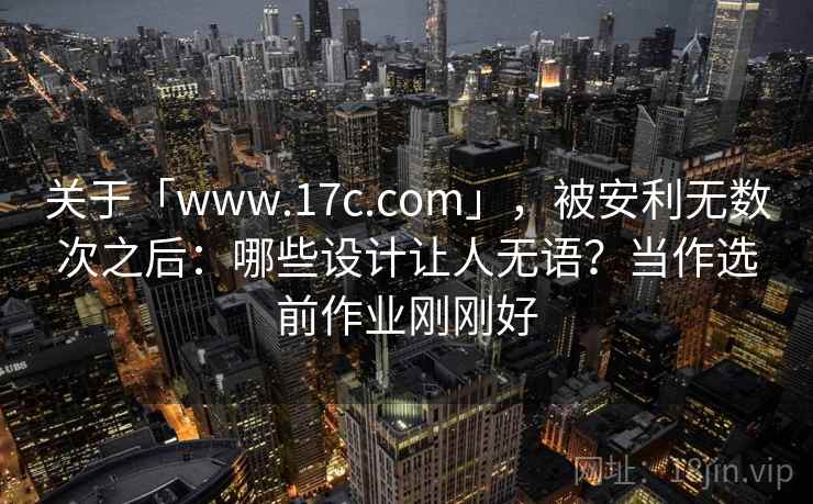 关于「www.17c.com」，被安利无数次之后：哪些设计让人无语？当作选前作业刚刚好