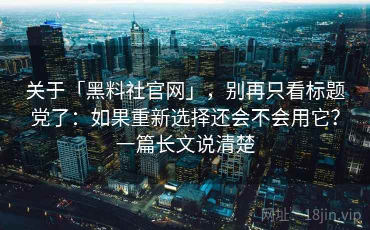 关于「黑料社官网」，别再只看标题党了：如果重新选择还会不会用它？一篇长文说清楚