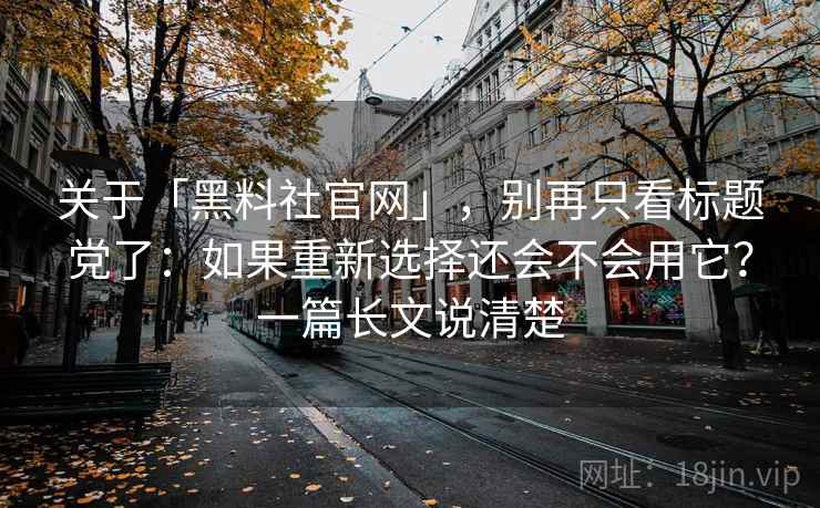 关于「黑料社官网」，别再只看标题党了：如果重新选择还会不会用它？一篇长文说清楚