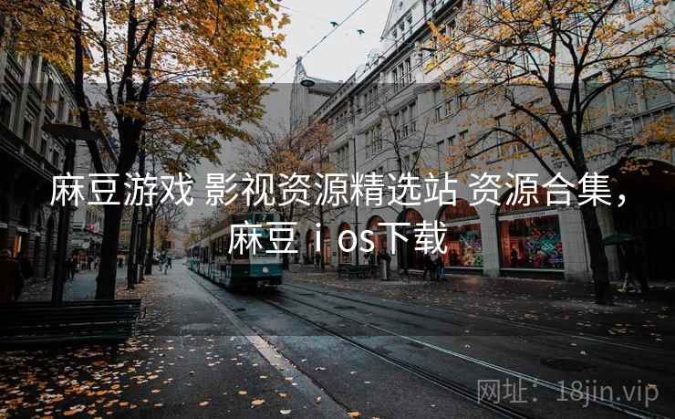 麻豆游戏 影视资源精选站 资源合集，麻豆ⅰos下载