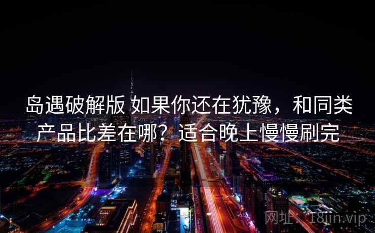 岛遇破解版 如果你还在犹豫，和同类产品比差在哪？适合晚上慢慢刷完