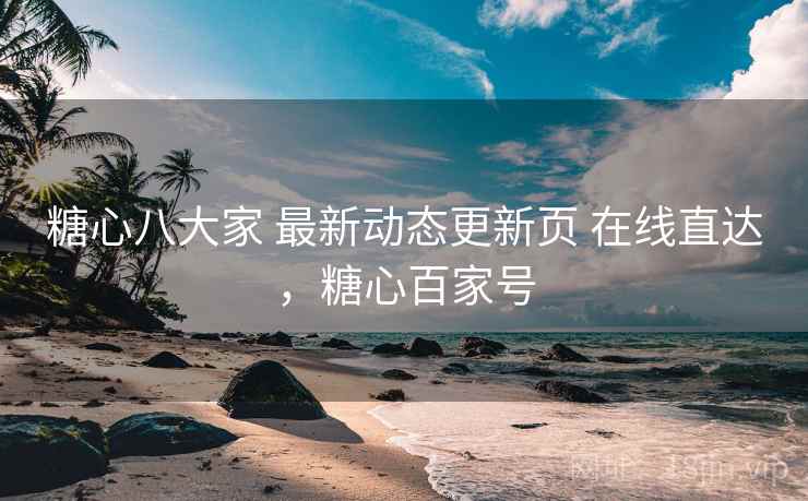 糖心八大家 最新动态更新页 在线直达，糖心百家号
