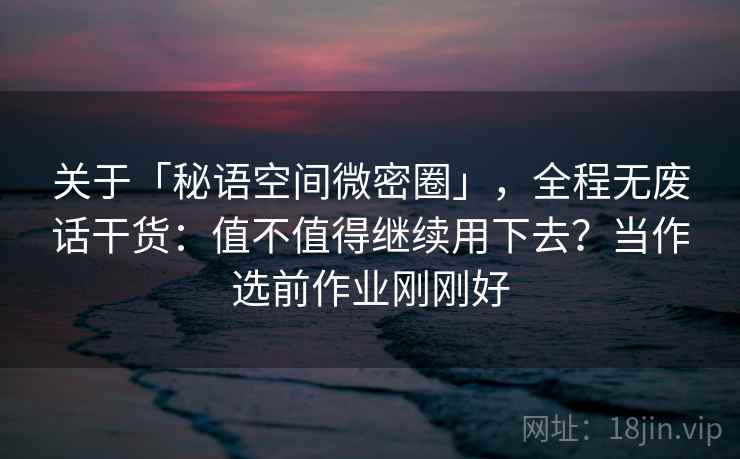 关于「秘语空间微密圈」，全程无废话干货：值不值得继续用下去？当作选前作业刚刚好