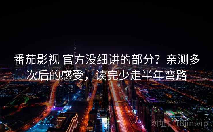 番茄影视 官方没细讲的部分？亲测多次后的感受，读完少走半年弯路