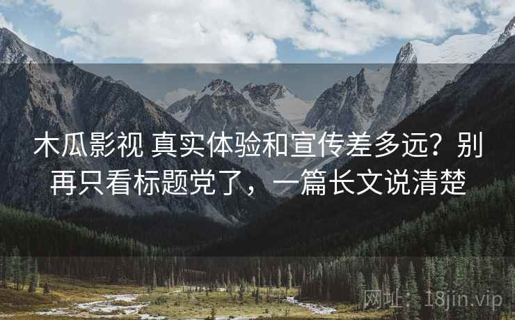 木瓜影视 真实体验和宣传差多远？别再只看标题党了，一篇长文说清楚