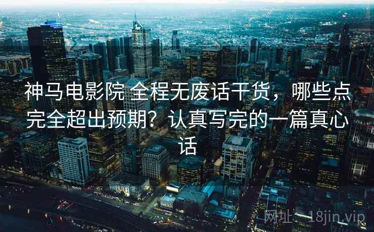 神马电影院 全程无废话干货，哪些点完全超出预期？认真写完的一篇真心话