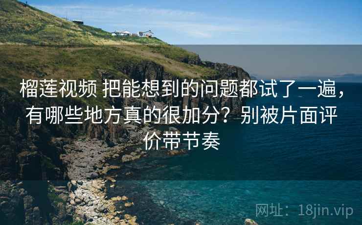 榴莲视频 把能想到的问题都试了一遍，有哪些地方真的很加分？别被片面评价带节奏