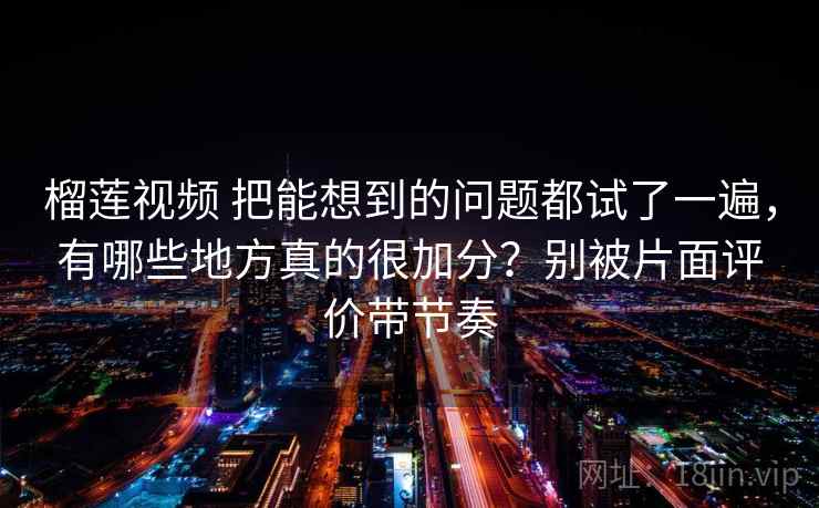 榴莲视频 把能想到的问题都试了一遍，有哪些地方真的很加分？别被片面评价带节奏