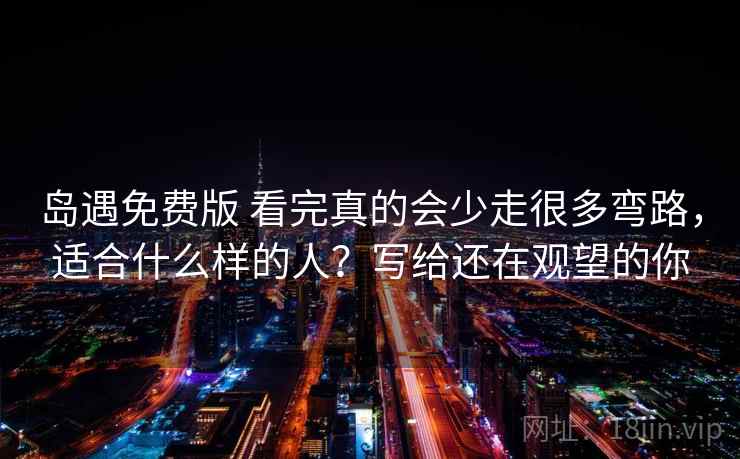 岛遇免费版 看完真的会少走很多弯路，适合什么样的人？写给还在观望的你