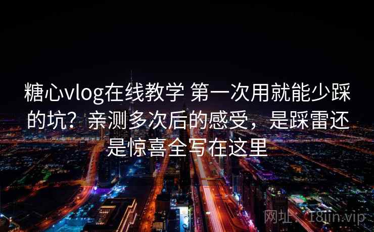 糖心vlog在线教学 第一次用就能少踩的坑？亲测多次后的感受，是踩雷还是惊喜全写在这里