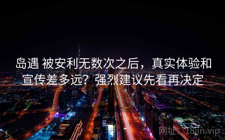岛遇 被安利无数次之后，真实体验和宣传差多远？强烈建议先看再决定