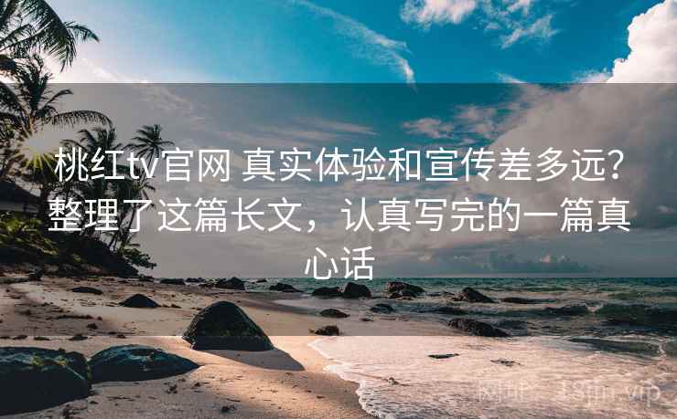 桃红tv官网 真实体验和宣传差多远？整理了这篇长文，认真写完的一篇真心话