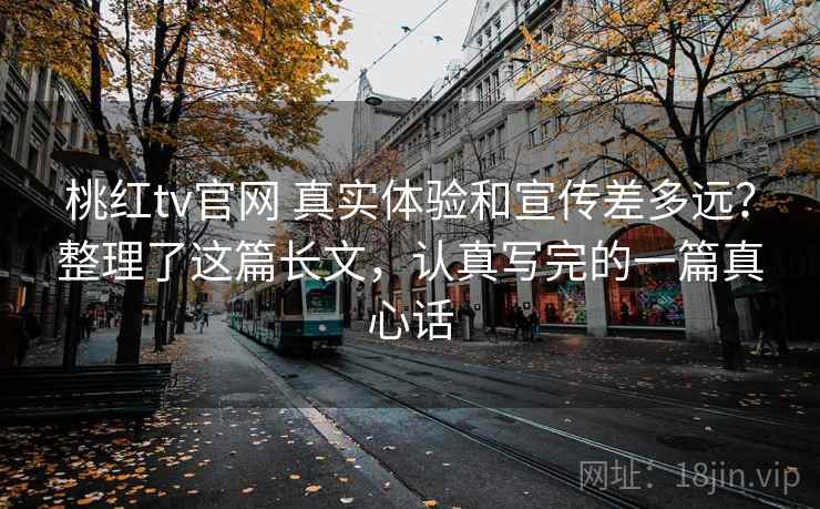 桃红tv官网 真实体验和宣传差多远？整理了这篇长文，认真写完的一篇真心话