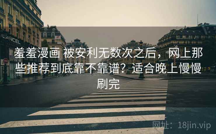 羞羞漫画 被安利无数次之后，网上那些推荐到底靠不靠谱？适合晚上慢慢刷完