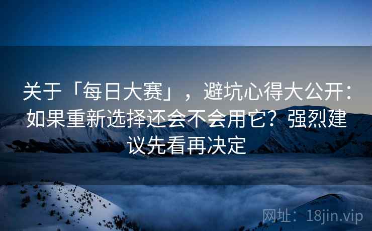 关于「每日大赛」，避坑心得大公开：如果重新选择还会不会用它？强烈建议先看再决定