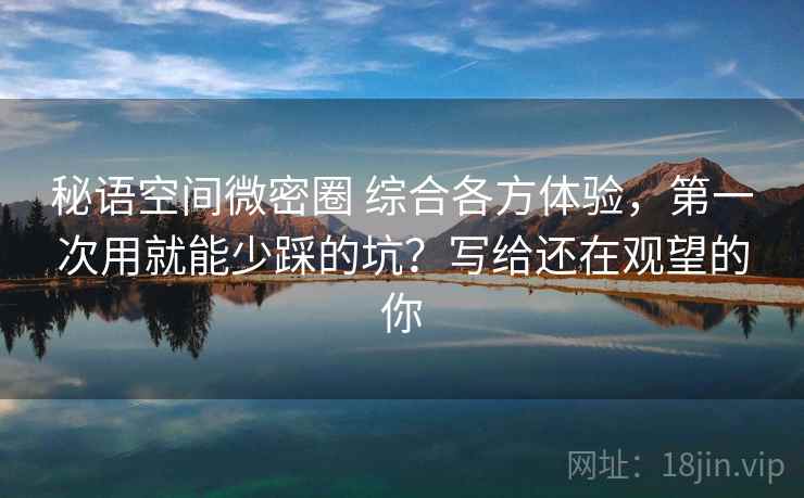 秘语空间微密圈 综合各方体验，第一次用就能少踩的坑？写给还在观望的你