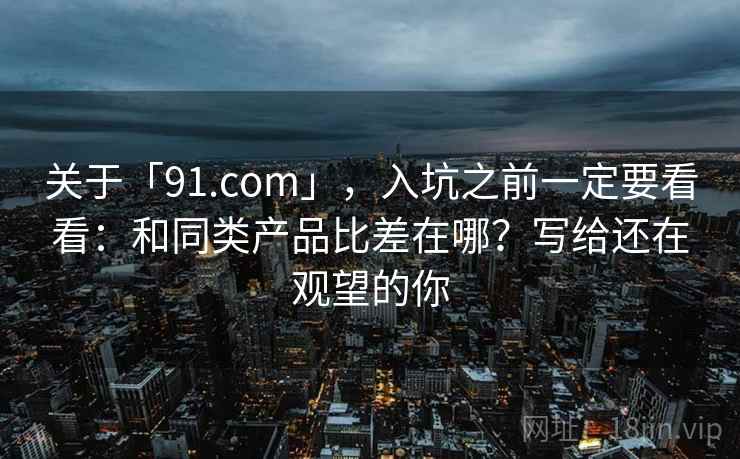 关于「91.com」，入坑之前一定要看看：和同类产品比差在哪？写给还在观望的你