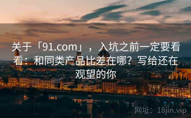 关于「91.com」，入坑之前一定要看看：和同类产品比差在哪？写给还在观望的你