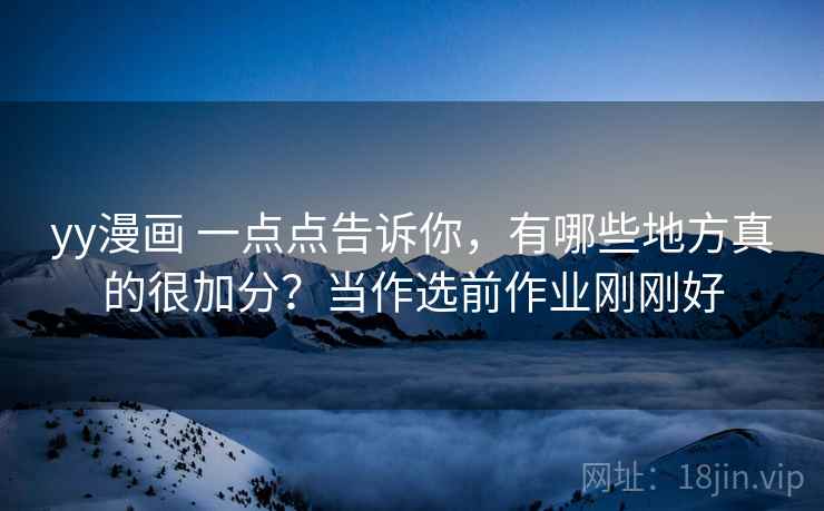 yy漫画 一点点告诉你，有哪些地方真的很加分？当作选前作业刚刚好