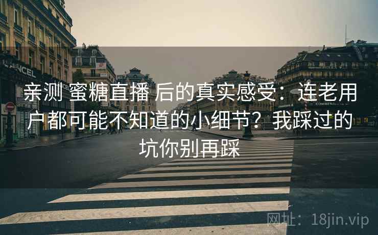 亲测 蜜糖直播 后的真实感受：连老用户都可能不知道的小细节？我踩过的坑你别再踩